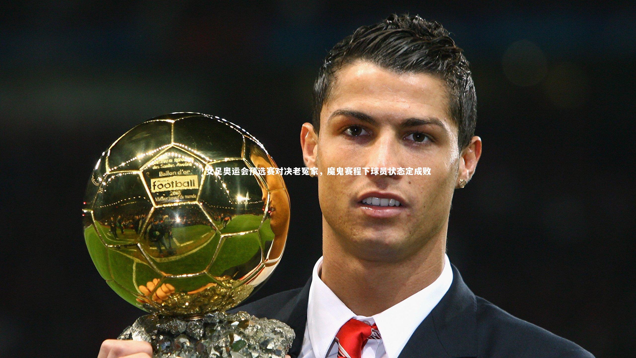 女足奥运会预选赛对决老冤家，魔鬼赛程下球员状态定成败