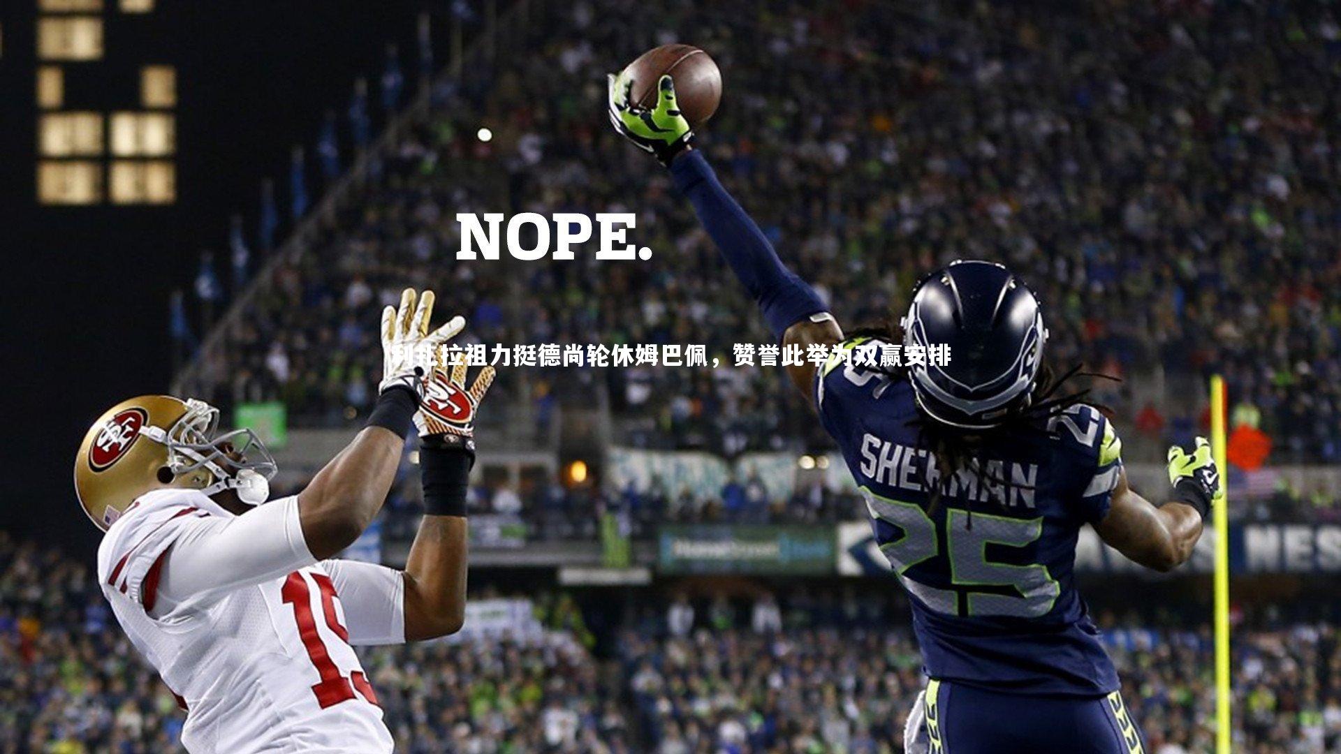 利扎拉祖力挺德尚轮休姆巴佩，赞誉此举为双赢安排