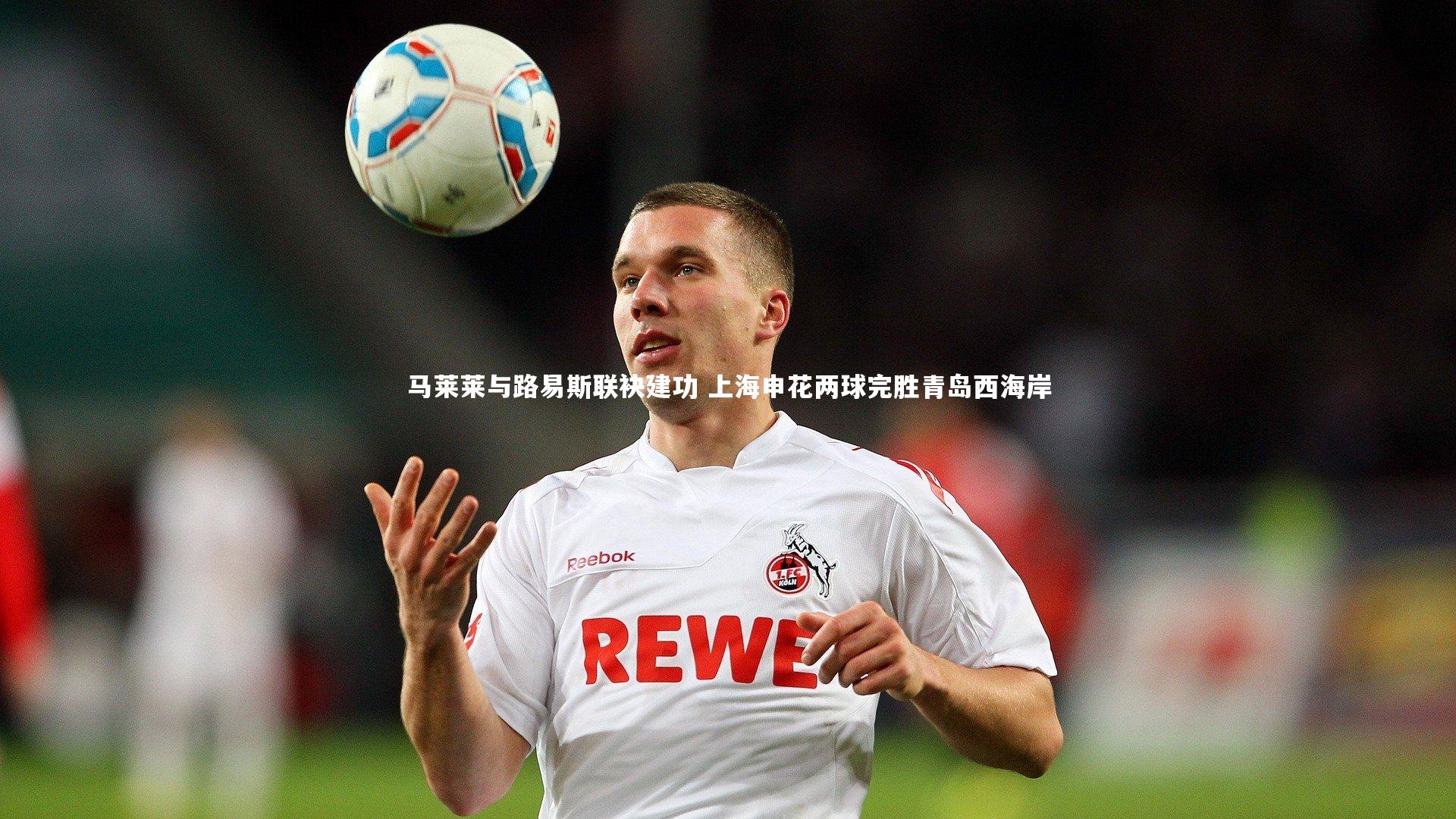 马莱莱与路易斯联袂建功 上海申花两球完胜青岛西海岸