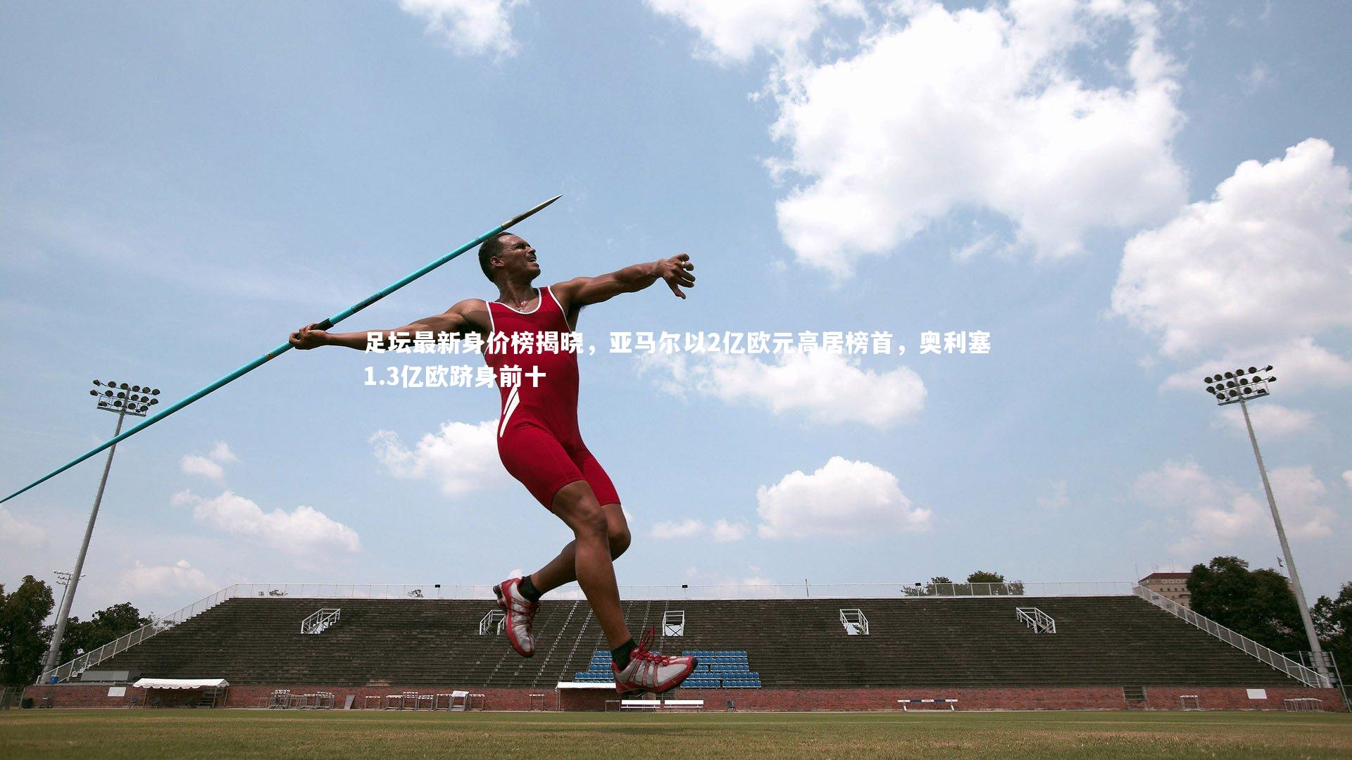 足坛最新身价榜揭晓,亚马尔以2亿欧元高居榜首,奥利塞1.3亿欧跻身前十